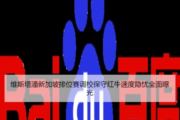 维斯塔潘新加坡排位赛调校保守红牛速度隐忧全面曝光