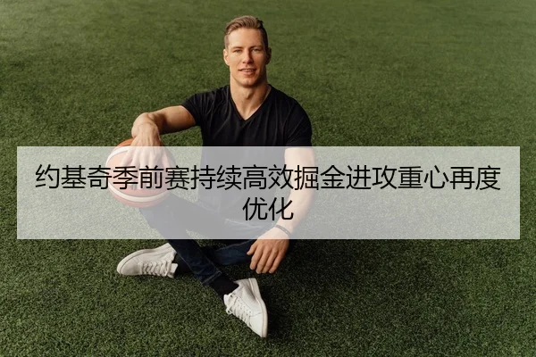 约基奇季前赛持续高效掘金进攻重心再度优化