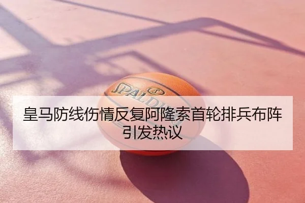 皇马防线伤情反复阿隆索首轮排兵布阵引发热议